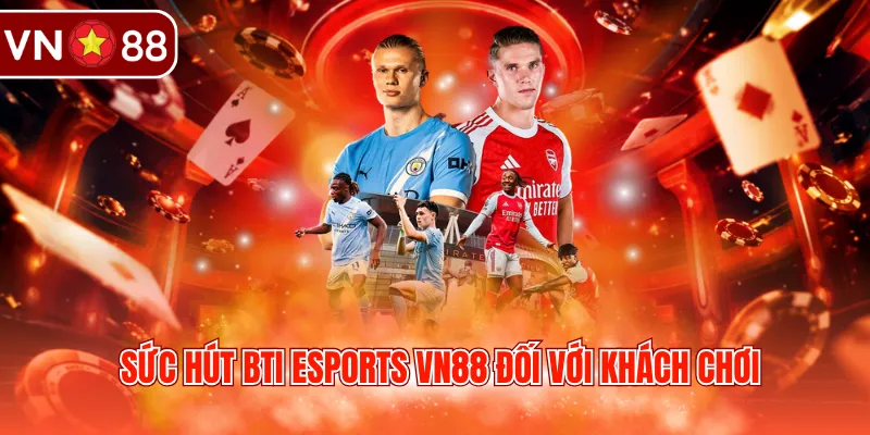 Sức hút BTI Esports VN88 đối với khách chơi 
